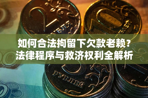 济南如何合法拘留下欠款老赖？法律程序与救济权利全解析