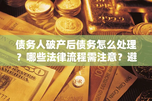 济南债务人破产后债务怎么处理？哪些法律流程需注意？避免踩坑指南
