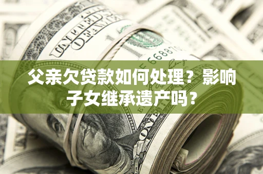 济南父亲欠贷款如何处理？影响子女继承遗产吗？