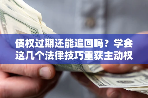 济南债权过期还能追回吗？学会这几个法律技巧重获主动权