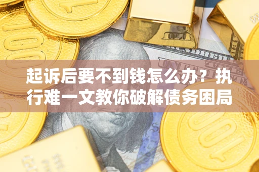 济南起诉后要不到钱怎么办？执行难一文教你破解债务困局