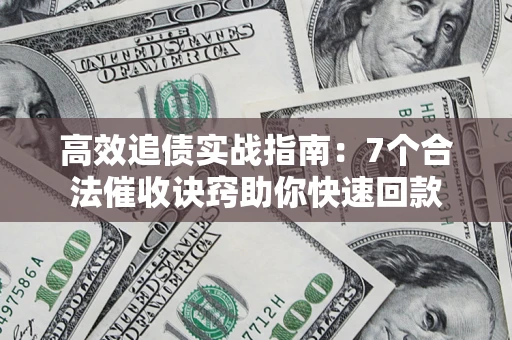 济南高效追债实战指南：7个合法催收诀窍助你快速回款