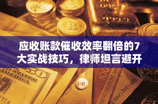 济南应收账款催收效率翻倍的7大实战技巧，律师坦言避开这些法律雷区最关键
