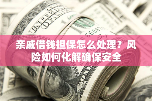 济南亲戚借钱担保怎么处理？风险如何化解确保安全