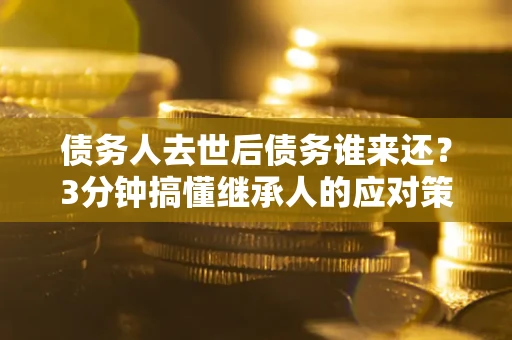 济南债务人去世后债务谁来还？3分钟搞懂继承人的应对策略