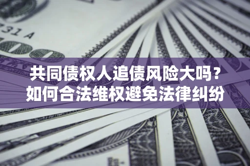 济南共同债权人追债风险大吗?如何合法维权避免法律纠纷? 济南共同债权人追债风险大吗?如何合法维权避免法律纠纷?