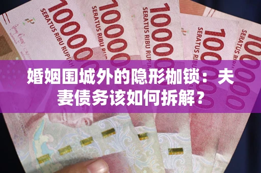 济南婚姻围城外的隐形枷锁：夫妻债务该如何拆解？