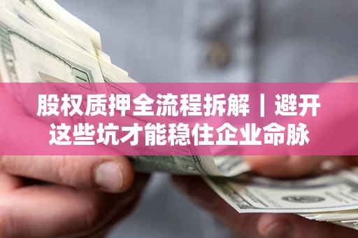 济南股权质押全流程拆解｜避开这些坑才能稳住企业命脉