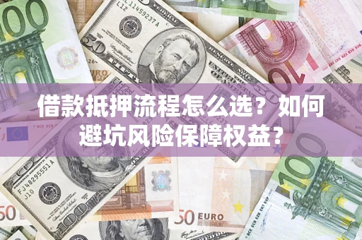 济南借款抵押流程怎么选？如何避坑风险保障权益？