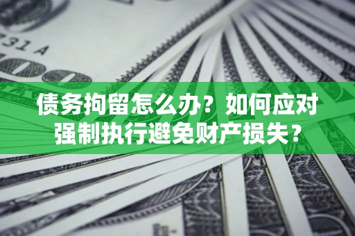 济南债务拘留怎么办？如何应对强制执行避免财产损失？