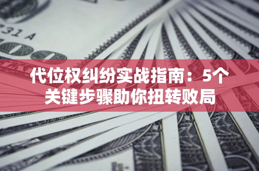 济南代位权纠纷实战指南：5个关键步骤助你扭转败局