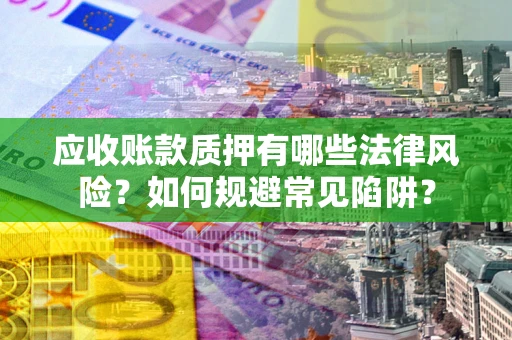 济南应收账款质押有哪些法律风险？如何规避常见陷阱？
