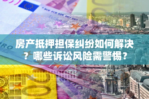 济南房产抵押担保纠纷如何解决？哪些诉讼风险需警惕？
