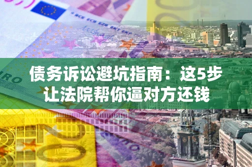 济南债务诉讼避坑指南：这5步让法院帮你逼对方还钱