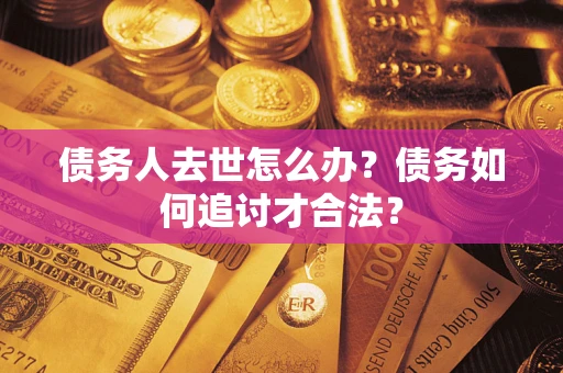济南债务人去世怎么办？债务如何追讨才合法？