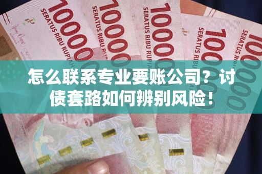 济南怎么联系专业要账公司？讨债套路如何辨别风险！