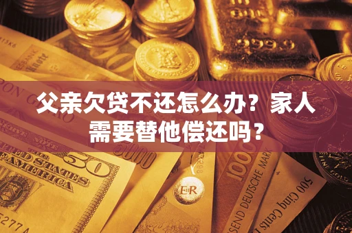 济南父亲欠贷不还怎么办？家人需要替他偿还吗？