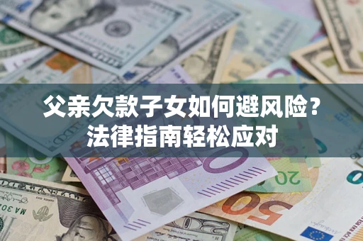 济南父亲欠款子女如何避风险？法律指南轻松应对