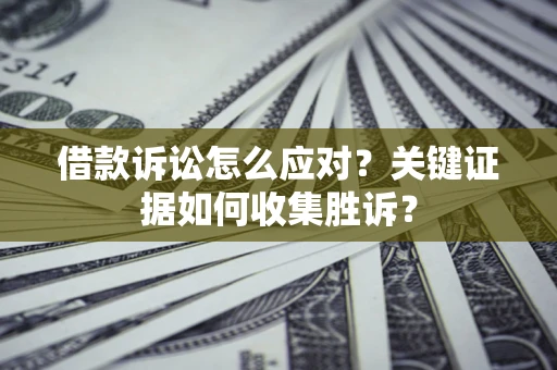济南借款诉讼怎么应对？关键证据如何收集胜诉？