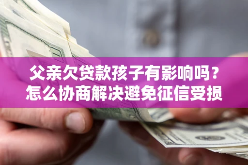 济南父亲欠贷款孩子有影响吗？怎么协商解决避免征信受损？
