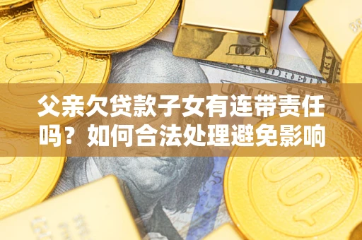 济南父亲欠贷款子女有连带责任吗？如何合法处理避免影响？