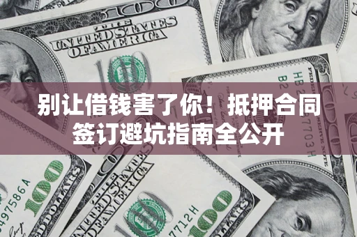 济南别让借钱害了你！抵押合同签订避坑指南全公开