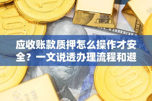 济南应收账款质押怎么操作才安全？一文说透办理流程和避险绝招